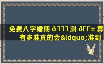 免费八字婚期 🕊 测 🐱 算能有多准真的会“准到哭”吗